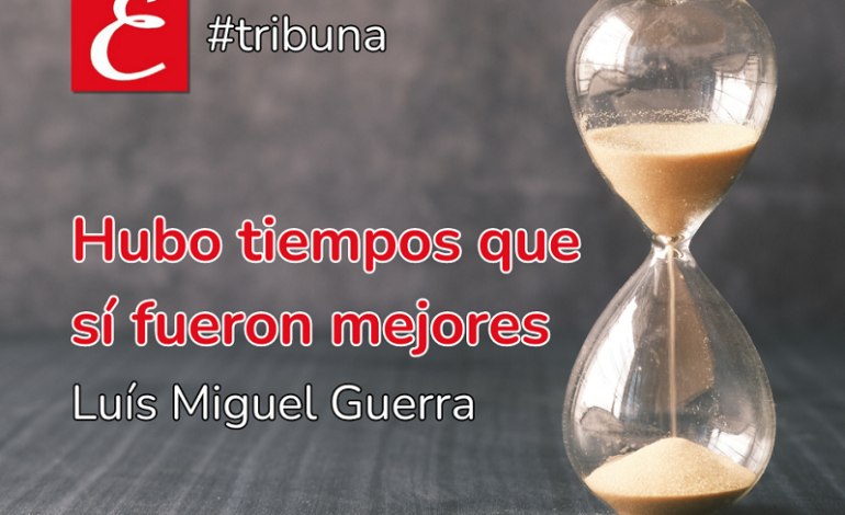 “Hubo tiempos que sí fueron mejores”. Luís Miguel Guerra.